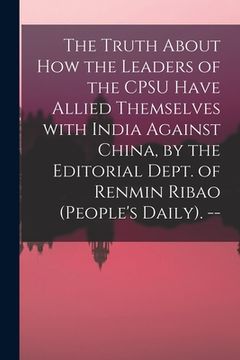 portada The Truth About How the Leaders of the CPSU Have Allied Themselves With India Against China, by the Editorial Dept. of Renmin Ribao (People's Daily). (in English)