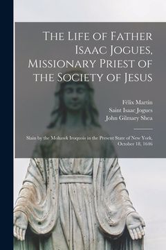 portada The Life of Father Isaac Jogues, Missionary Priest of the Society of Jesus [microform]: Slain by the Mohawk Iroquois in the Present State of New York,