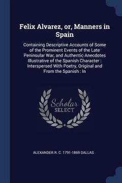 portada Felix Alvarez, or, Manners in Spain: Containing Descriptive Accounts of Some of the Prominent Events of the Late Peninsular War, and Authentic Anecdot (en Inglés)