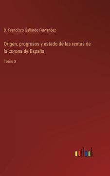 portada Origen, progresos y estado de las rentas de la corona de España: Tomo 3