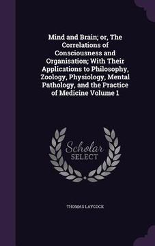 portada Mind and Brain; or, The Correlations of Consciousness and Organisation; With Their Applications to Philosophy, Zoology, Physiology, Mental Pathology, (in English)