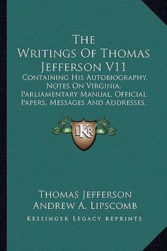 portada the writings of thomas jefferson v11: containing his autobiography, notes on virginia, parliamentary manual, official papers, messages and addresses, (en Inglés)