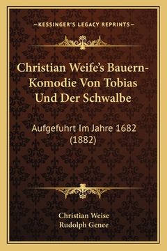 portada Christian Weife's Bauern-Komodie Von Tobias Und Der Schwalbe: Aufgefuhrt Im Jahre 1682 (1882) (in German)
