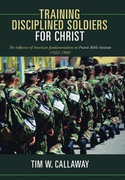 portada Training Disciplined Soldiers for Christ: The Influence of American Fundamentalism on Prairie Bible Institute (1922-1980) (in English)