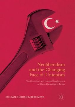 portada Neoliberalism and the Changing Face of Unionism: The Combined and Uneven Development of Class Capacities in Turkey (en Inglés)