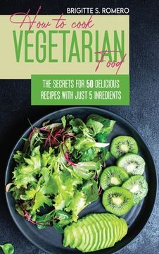portada How to Cook Vegetarian Food: The Secrets For 50 Delicious Recipes with Just 5 Ingredients (en Inglés)