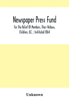 portada Newspaper Press Fund; For The Relief Of Members, Their Widows, Children, &C.; Instituted 1864