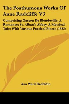 portada the posthumous works of anne radcliffe v3: comprising gaston de blondeville, a romance; st. alban's abbey, a metrical tale; with various poetical piec (en Inglés)