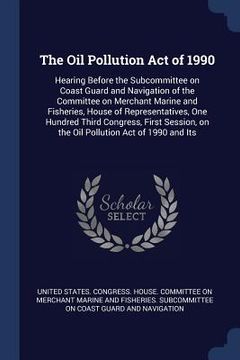 portada The Oil Pollution Act of 1990: Hearing Before the Subcommittee on Coast Guard and Navigation of the Committee on Merchant Marine and Fisheries, House (en Inglés)