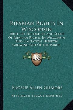 portada riparian rights in wisconsin: brief on the nature and scope of riparian rights in wisconsin and limitation thereon growing out of the public nature (en Inglés)