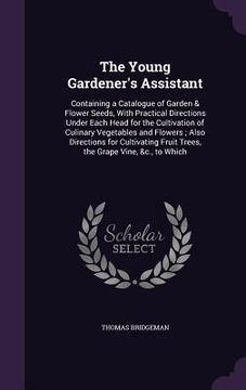 portada The Young Gardener's Assistant: Containing a Catalogue of Garden & Flower Seeds, With Practical Directions Under Each Head for the Cultivation of Culi (en Inglés)