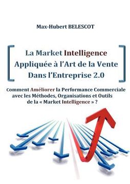 portada La Market Intelligence Appliquée à l'Art de la Vente Dans l'Entreprise 2.0: Comment Améliorer la Performance Commerciale avec les Méthodes, Organisati (en Francés)