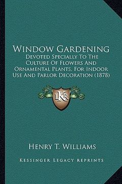 portada window gardening: devoted specially to the culture of flowers and ornamental plants, for indoor use and parlor decoration (1878) (en Inglés)