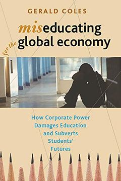 portada Miseducating for the Global Economy: How Corporate Power Damages Education and Subverts Students' Futures (en Inglés)