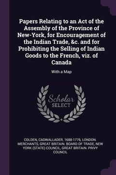 portada Papers Relating to an Act of the Assembly of the Province of New-York, for Encouragement of the Indian Trade, &c. and for Prohibiting the Selling of I (en Inglés)