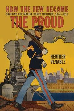 portada How the Few Became the Proud: Crafting the Marine Corps Mystique, 1874-1918