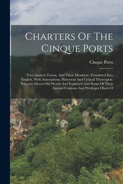portada Charters Of The Cinque Ports: Two Ancient Towns, And Their Members. Translated Into English, With Annotations, Historical And Critical Thereupon. Wh (en Alemán)