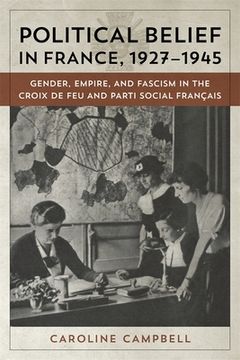 portada Political Belief in France, 1927-1945: Gender, Empire, and Fascism in the Croix de Feu and Parti Social Francais (en Inglés)