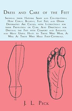 portada Dress and Care of the Feet; Showing Their Natural Shape and Construction; How Corns, Bunions, Flat Feet, and Other Deformities are Caused, With. The Feet With Comfort and Elegance, and 