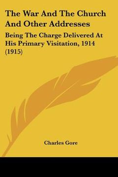 portada the war and the church and other addresses: being the charge delivered at his primary visitation, 1914 (1915) (in English)