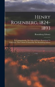 portada Henry Rosenberg, 1824-1893: To Commemorate The Gifts Of Henry Rosenberg To Galveston, This Volume Is Issued By The Rosenberg Library (en Inglés)