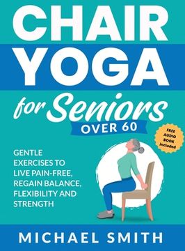 portada Chair Yoga for Seniors Over 60: Gentle Exercises to Live Pain-Free, Regain Balance, Flexibility, and Strength: Prevent Falls, Improve Stability and Po (en Inglés)