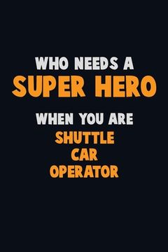 portada Who Need A SUPER HERO, When You Are Shuttle Car Operator: 6X9 Career Pride 120 pages Writing Notebooks (en Inglés)