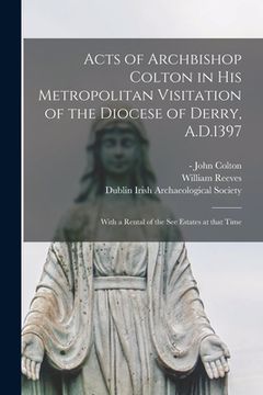 portada Acts of Archbishop Colton in His Metropolitan Visitation of the Diocese of Derry, A.D.1397; With a Rental of the See Estates at That Time (en Inglés)