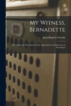 portada My Witness, Bernadette; the Authentic Sourcebook of the Apparitions at Lourdes by an Eyewitness