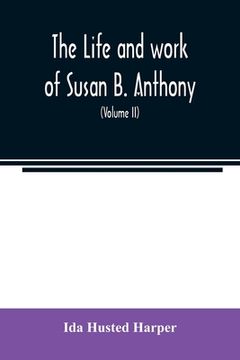 portada The life and work of Susan B. Anthony; including public addresses, her own letters and many from her contemporaries during fifty years (Volume II) (en Inglés)