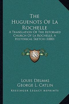 portada the huguenots of la rochelle: a translation of the reformed church of la rochelle, a historical sketch (1880) (en Inglés)