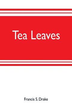 portada Tea leaves: being a collection of letters and documents relating to the shipment of tea to the American colonies in the year 1773,