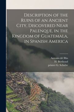 portada Description of the Ruins of an Ancient City, Discovered Near Palenque, in the Kingdom of Guatemala, in Spanish America