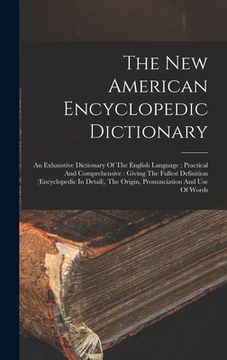 portada The New American Encyclopedic Dictionary: An Exhaustive Dictionary Of The English Language: Practical And Comprehensive: Giving The Fullest Definition (en Inglés)