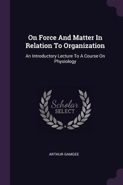 portada On Force And Matter In Relation To Organization: An Introductory Lecture To A Course On Physiology