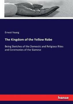 portada The Kingdom of the Yellow Robe: Being Sketches of the Domestic and Religious Rites and Ceremonies of the Siamese (en Inglés)