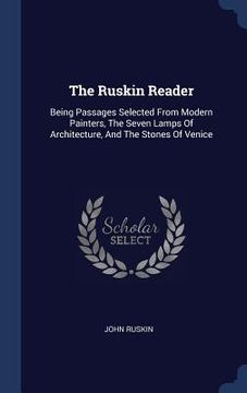 portada The Ruskin Reader: Being Passages Selected From Modern Painters, The Seven Lamps Of Architecture, And The Stones Of Venice