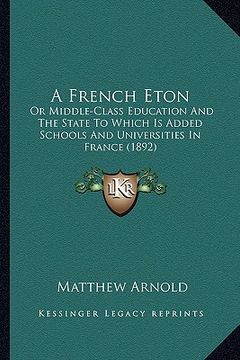 portada a french eton: or middle-class education and the state to which is added schools and universities in france (1892) (en Inglés)