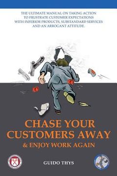portada Chase Your Customers Away And Enjoy Work Again: The ultimate guide manual on taking action to frustrate customer expectations with inferior products, (en Inglés)