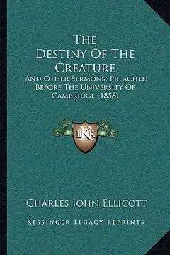 portada the destiny of the creature: and other sermons, preached before the university of cambridge (1858) (en Inglés)