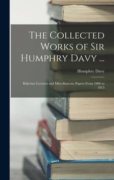 portada The Collected Works of Sir Humphry Davy ...: Bakerian Lectures and Miscellaneous Papers From 1806 to 1815 (en Inglés)