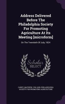 portada Address Delivered Before The Philadelphia Society For Promoting Agriculture At Its Meeting [microform]: On The Twentieth Of July, 1824 (en Inglés)