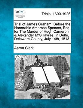 portada trial of james graham, before the honorable ambrose spencer, esq. for the murder of hugh cameron & alexander m'gillavrae, in delhi, delaware county, j (in English)