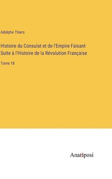 portada Histoire du Consulat et de l'Empire Faisant Suite à l'Histoire de la Révolution Française: Tome 18 (en Francés)