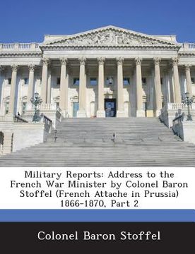 portada Military Reports: Address to the French War Minister by Colonel Baron Stoffel (French Attache in Prussia) 1866-1870, Part 2 (in English)