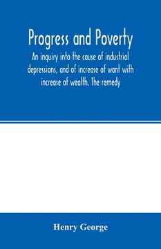 portada Progress and poverty; an inquiry into the cause of industrial depressions, and of increase of want with increase of wealth. The remedy (en Inglés)