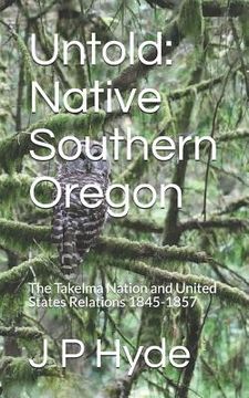 portada Untold: Native Southern Oregon: The Takelma Nation and United States Relations 1845-1857