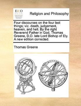 portada four discourses on the four last things; viz. death, judgement, heaven, and hell. by the right reverend father in god, thomas greene, d.d. late lord b