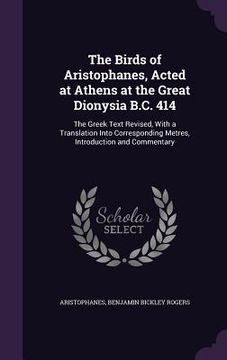 portada The Birds of Aristophanes, Acted at Athens at the Great Dionysia B.C. 414: The Greek Text Revised, With a Translation Into Corresponding Metres, Intro (en Inglés)