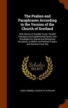 portada The Psalms and Paraphrases According to the Version of the Church of Scotland: With Names of Suitable Tunes, Parallel Passages and Supplemental Hymns (en Inglés)